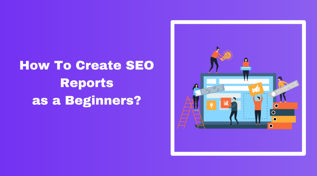 How To Create Simple SEO Reports As a Beginner